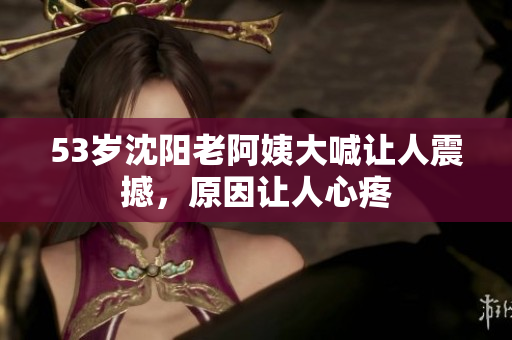 53岁沈阳老阿姨大喊让人震撼，原因让人心疼