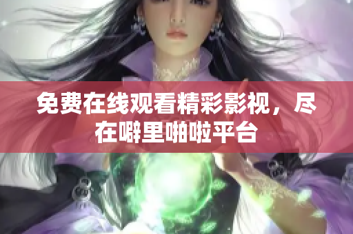免费在线观看精彩影视，尽在噼里啪啦平台