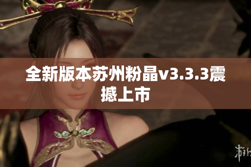 全新版本苏州粉晶v3.3.3震撼上市
