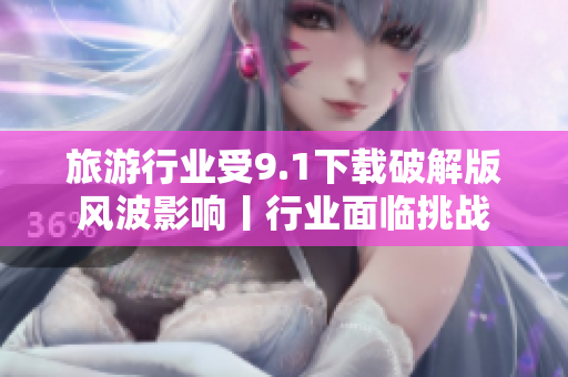 旅游行业受9.1下载破解版风波影响丨行业面临挑战