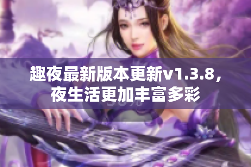 趣夜最新版本更新v1.3.8，夜生活更加丰富多彩