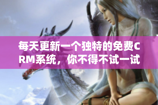 每天更新一个独特的免费CRM系统，你不得不试一试！
