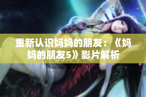 重新认识妈妈的朋友：《妈妈的朋友5》影片解析