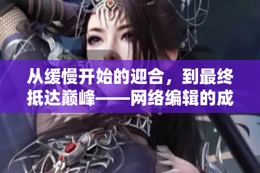 从缓慢开始的迎合，到最终抵达巅峰——网络编辑的成功之路