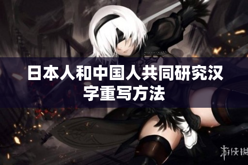 日本人和中国人共同研究汉字重写方法