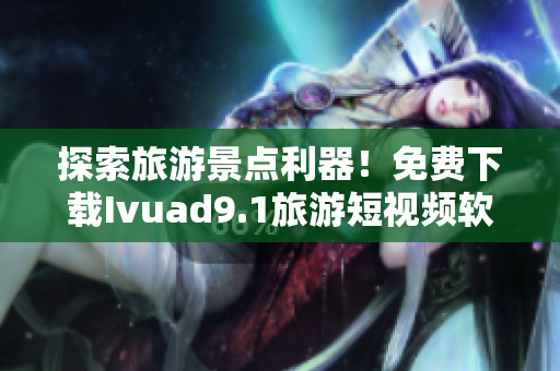 探索旅游景点利器！免费下载Ivuad9.1旅游短视频软件