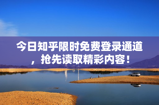 今日知乎限时免费登录通道，抢先读取精彩内容！