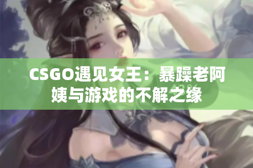 CSGO遇见女王：暴躁老阿姨与游戏的不解之缘