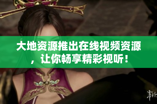 大地资源推出在线视频资源，让你畅享精彩视听！