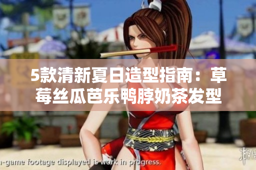 5款清新夏日造型指南：草莓丝瓜芭乐鸭脖奶茶发型