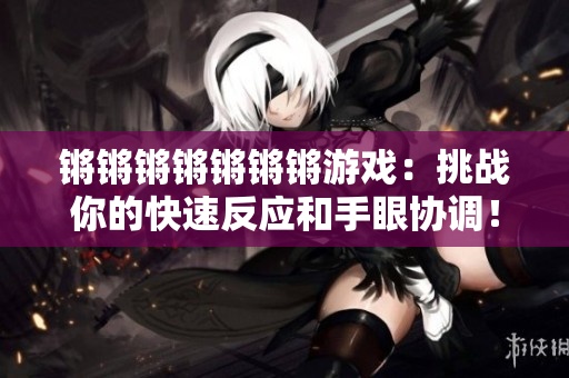 锵锵锵锵锵锵锵游戏：挑战你的快速反应和手眼协调！