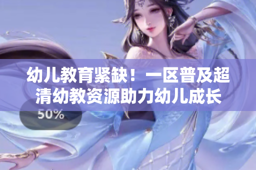 幼儿教育紧缺！一区普及超清幼教资源助力幼儿成长