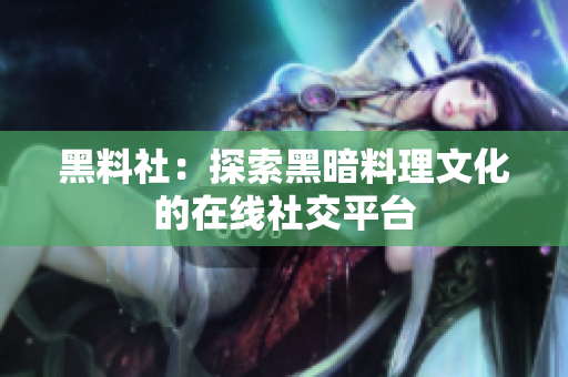 黑料社：探索黑暗料理文化的在线社交平台