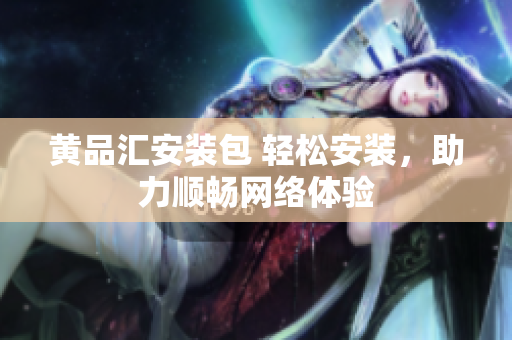 黄品汇安装包 轻松安装，助力顺畅网络体验