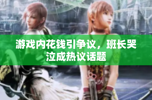 游戏内花钱引争议，班长哭泣成热议话题
