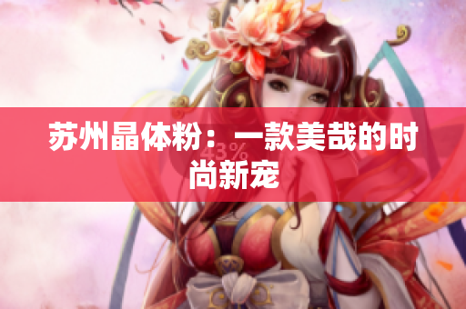 苏州晶体粉：一款美哉的时尚新宠