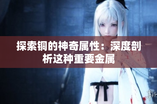 探索铜的神奇属性：深度剖析这种重要金属