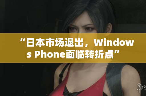 “日本市场退出，Windows Phone面临转折点”
