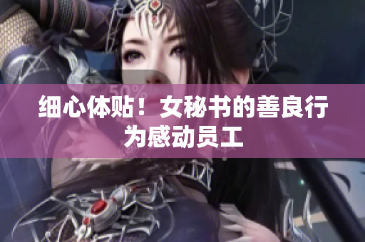 细心体贴！女秘书的善良行为感动员工