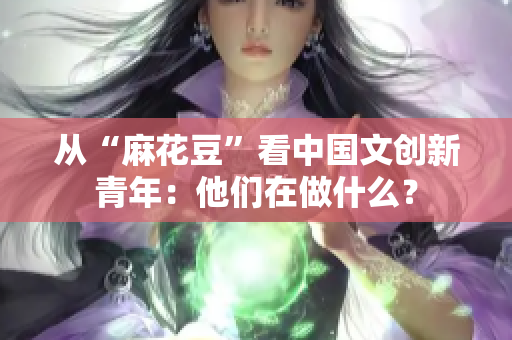 从“麻花豆”看中国文创新青年：他们在做什么？