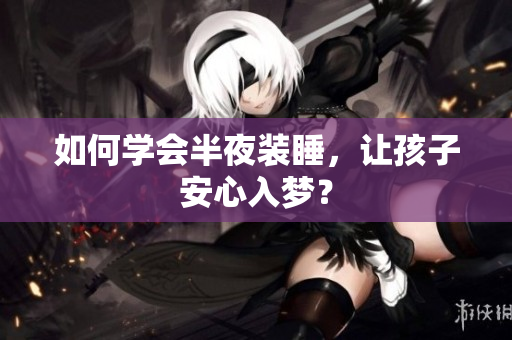 如何学会半夜装睡，让孩子安心入梦？
