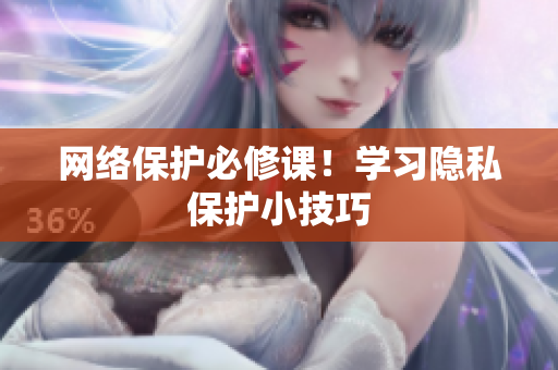 网络保护必修课！学习隐私保护小技巧