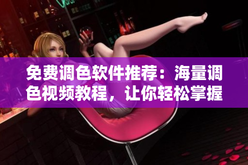 免费调色软件推荐：海量调色视频教程，让你轻松掌握调色技巧