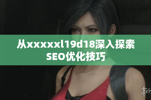 从xxxxxl19d18深入探索SEO优化技巧