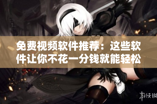 免费视频软件推荐：这些软件让你不花一分钱就能轻松编辑视频！