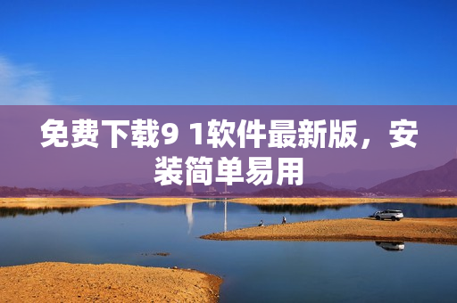 免费下载9 1软件最新版，安装简单易用