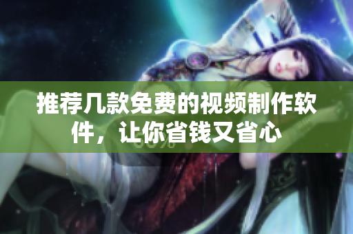 推荐几款免费的视频制作软件，让你省钱又省心