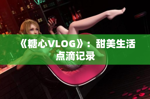 《糖心VLOG》：甜美生活点滴记录