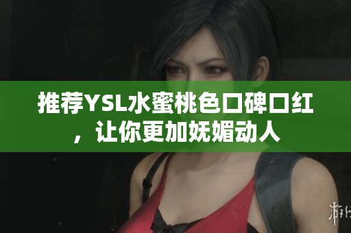推荐YSL水蜜桃色口碑口红，让你更加妩媚动人