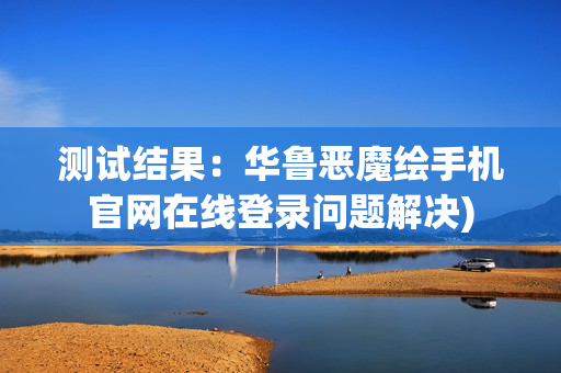 测试结果：华鲁恶魔绘手机官网在线登录问题解决)