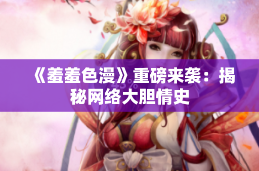 《羞羞色漫》重磅来袭：揭秘网络大胆情史