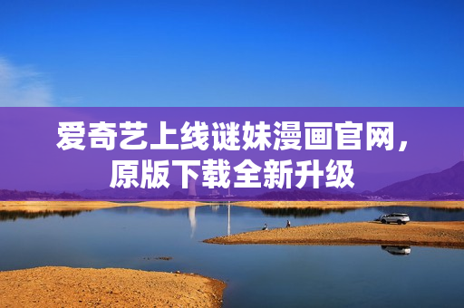 爱奇艺上线谜妹漫画官网，原版下载全新升级