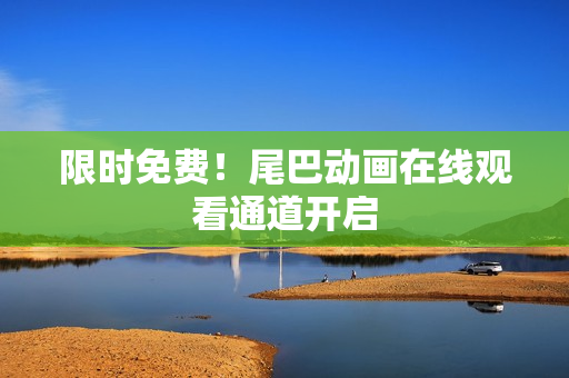 限时免费！尾巴动画在线观看通道开启