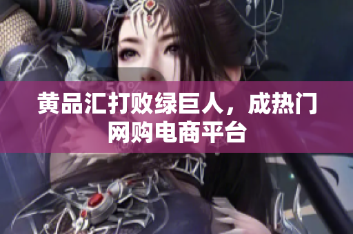 黄品汇打败绿巨人，成热门网购电商平台