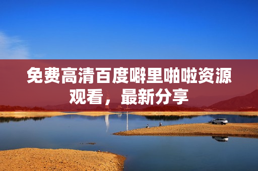 免费高清百度噼里啪啦资源观看，最新分享