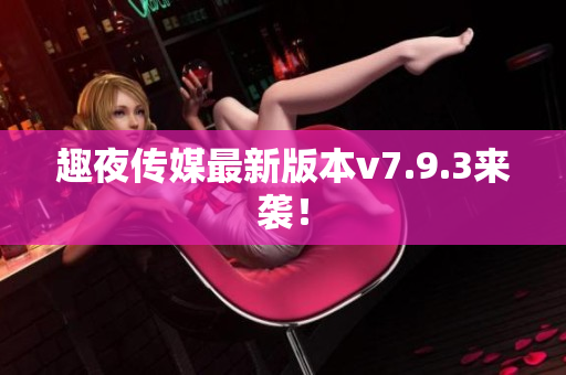 趣夜传媒最新版本v7.9.3来袭！