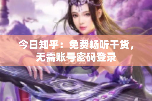 今日知乎：免费畅听干货，无需账号密码登录