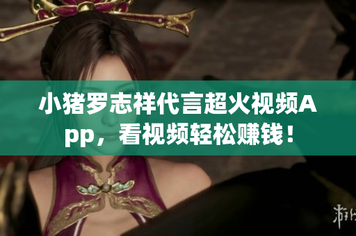 小猪罗志祥代言超火视频App，看视频轻松赚钱！