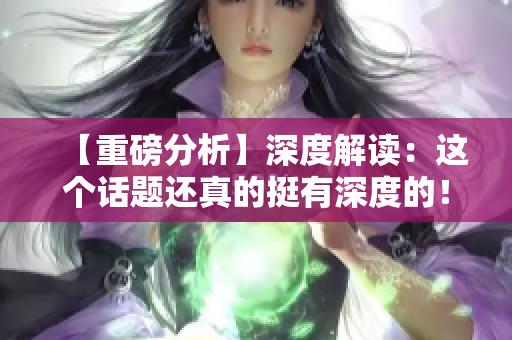 【重磅分析】深度解读：这个话题还真的挺有深度的！