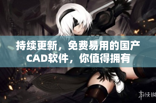持续更新，免费易用的国产CAD软件，你值得拥有