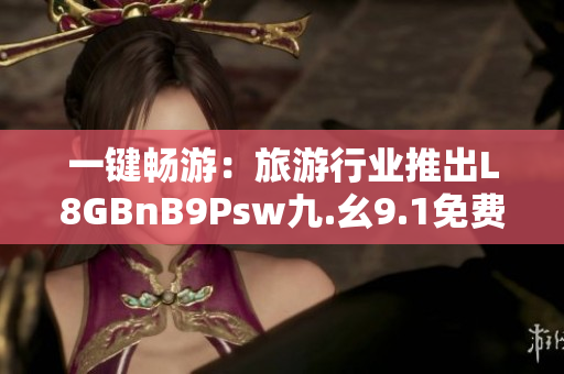 一键畅游：旅游行业推出L8GBnB9Psw九.幺9.1免费应用程序