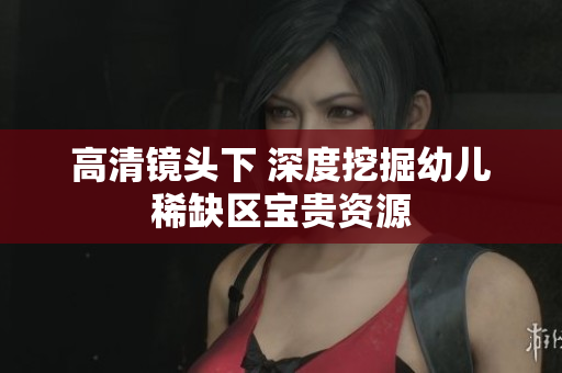 高清镜头下 深度挖掘幼儿稀缺区宝贵资源