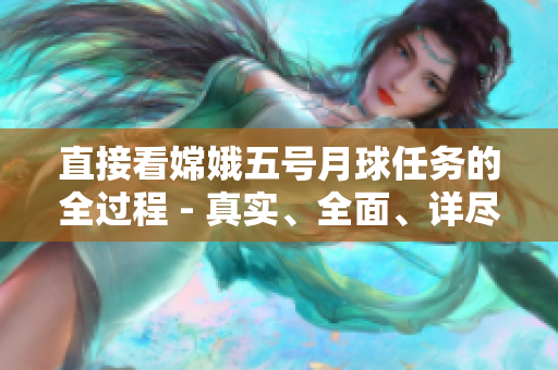 直接看嫦娥五号月球任务的全过程 - 真实、全面、详尽