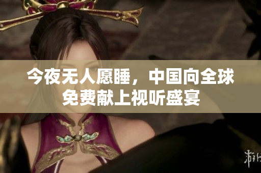 今夜无人愿睡，中国向全球免费献上视听盛宴