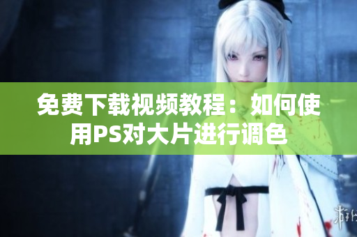 免费下载视频教程：如何使用PS对大片进行调色