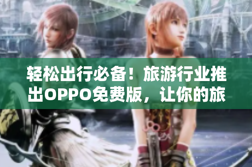 轻松出行必备！旅游行业推出OPPO免费版，让你的旅程更加畅快